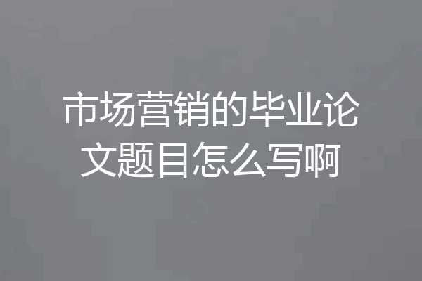 市场营销的毕业论文题目怎么写啊