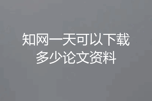 知网一天可以下载多少论文资料