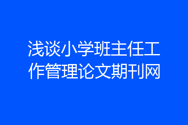 浅谈小学班主任工作管理论文期刊网