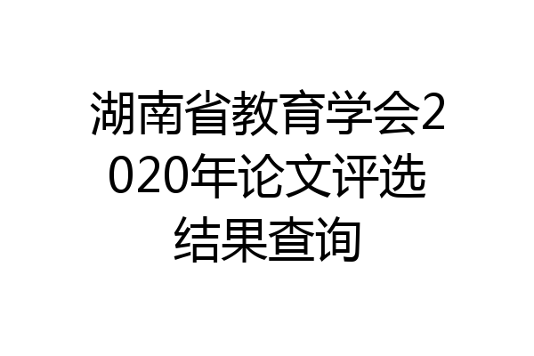 湖南省教育学会2020年论文评选结果查询