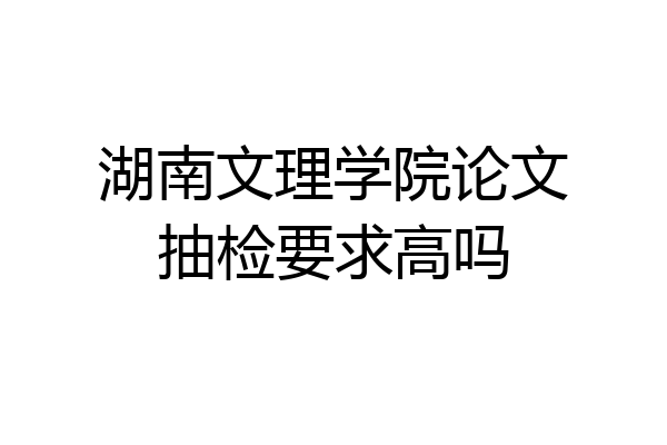 湖南文理学院论文抽检要求高吗