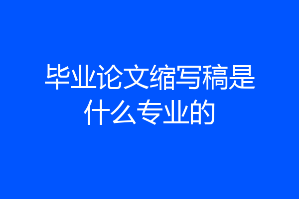 毕业论文缩写稿是什么专业的