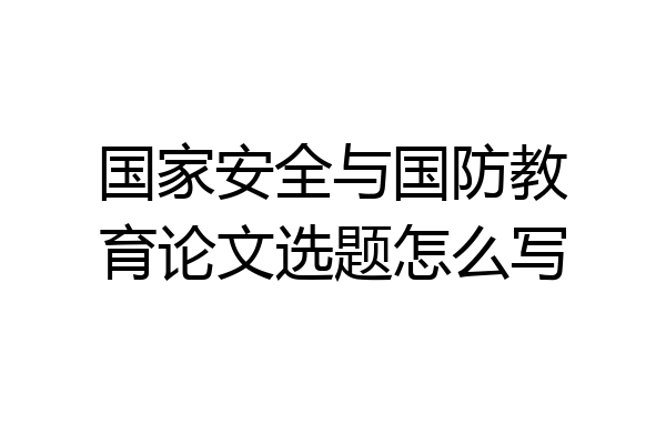 国家安全与国防教育论文选题怎么写