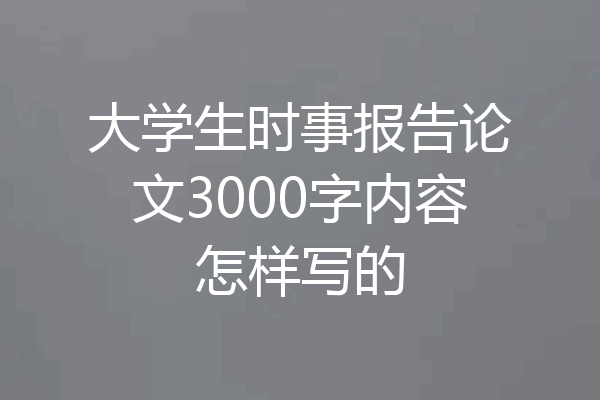大学生时事报告论文3000字内容怎样写的