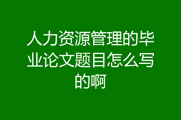 人力资源管理的毕业论文题目怎么写的啊