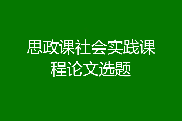 思政课社会实践课程论文选题