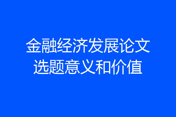 金融经济发展论文选题意义和价值