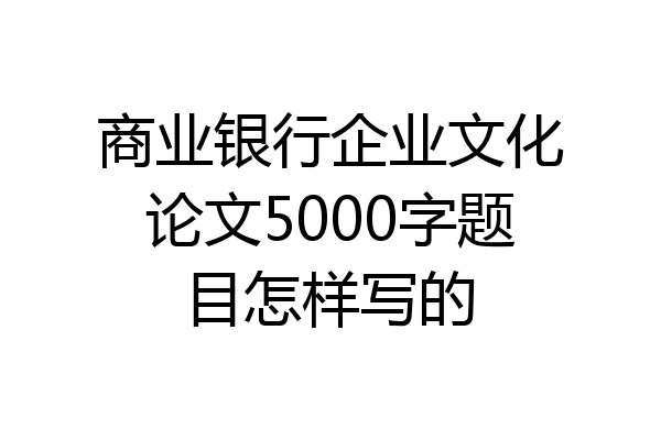 商业银行企业文化论文5000字题目怎样写的