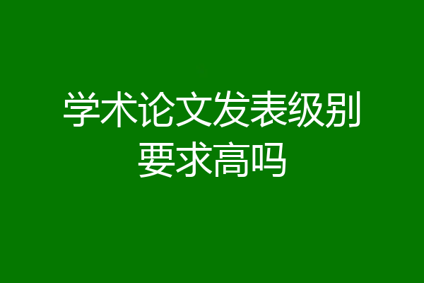 学术论文发表级别要求高吗