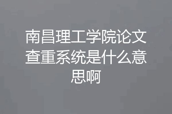 南昌理工学院论文查重系统是什么意思啊