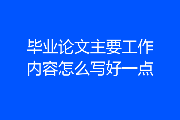 毕业论文主要工作内容怎么写好一点