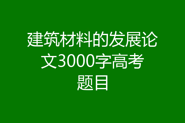 建筑材料的发展论文3000字高考题目