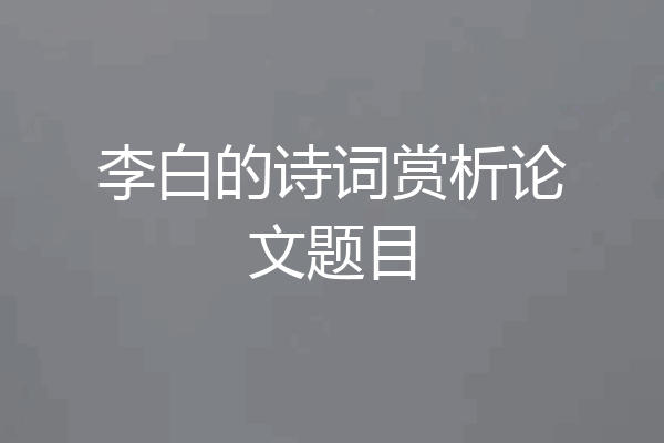 李白的诗词赏析论文题目