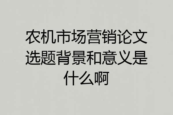 农机市场营销论文选题背景和意义是什么啊