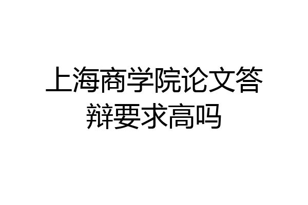 上海商学院论文答辩要求高吗