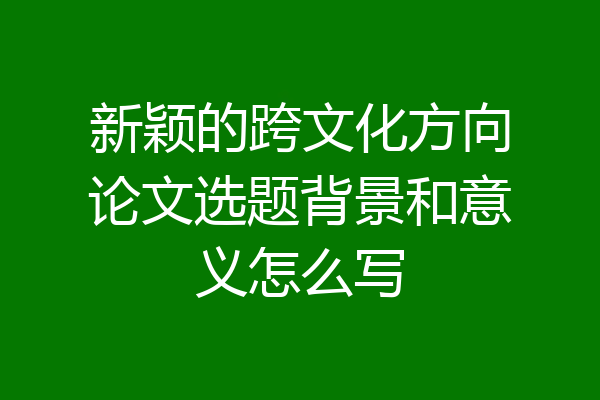新颖的跨文化方向论文选题背景和意义怎么写