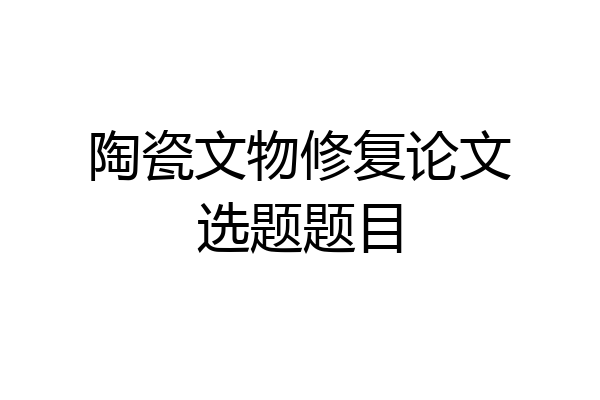 陶瓷文物修复论文选题题目
