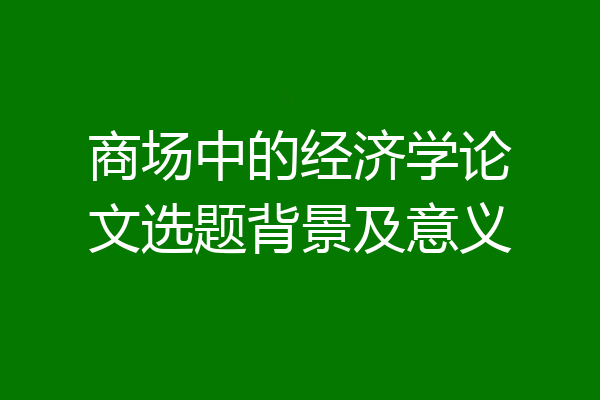 商场中的经济学论文选题背景及意义