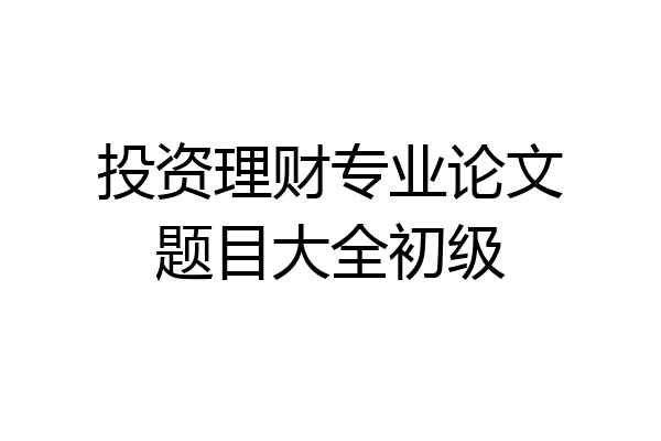 投资理财专业论文题目大全初级