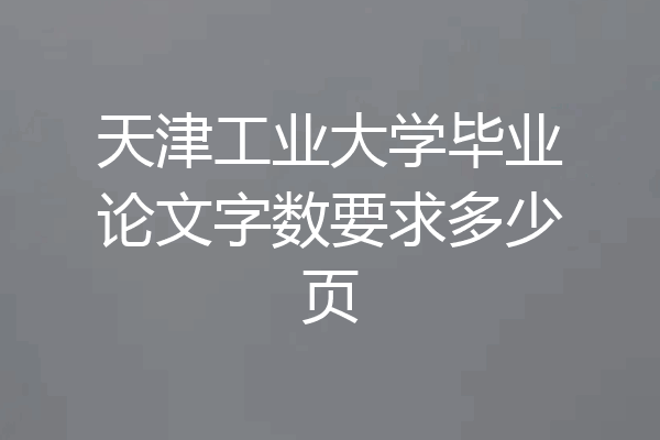天津工业大学毕业论文字数要求多少页
