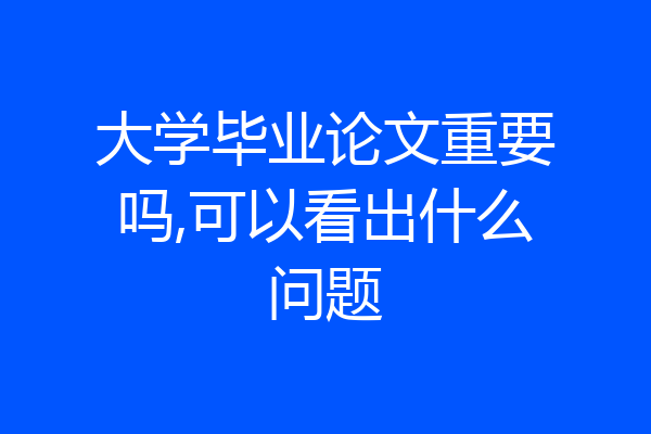 大学毕业论文重要吗,可以看出什么问题