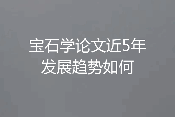 宝石学论文近5年发展趋势如何