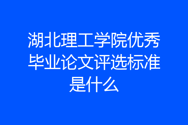 湖北理工学院优秀毕业论文评选标准是什么