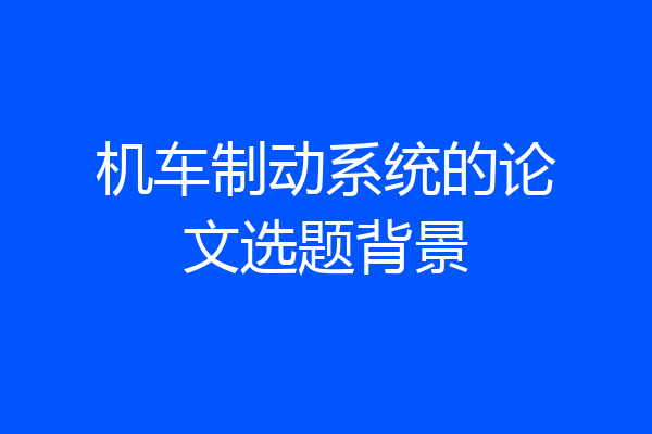机车制动系统的论文选题背景