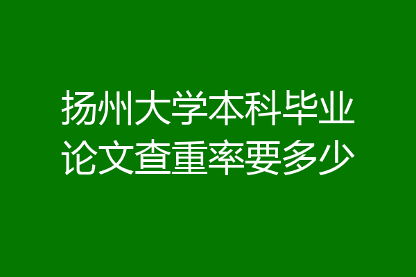 扬州大学本科毕业论文查重率要多少