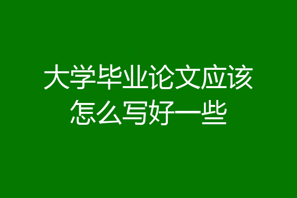 大学毕业论文应该怎么写好一些
