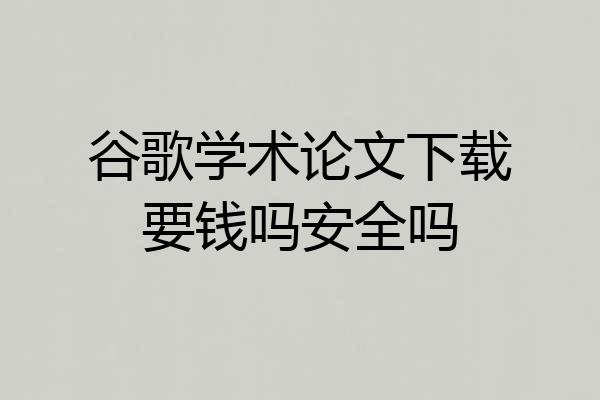 谷歌学术论文下载要钱吗安全吗