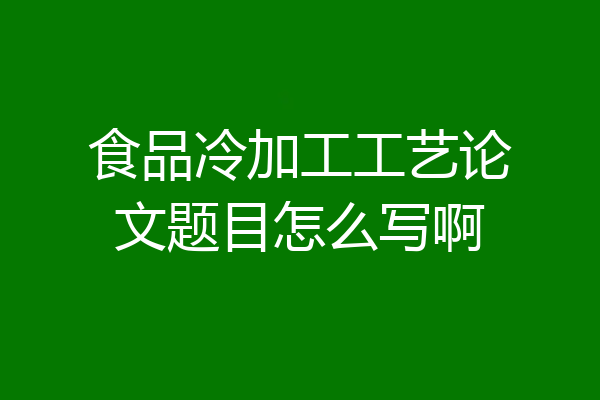 食品冷加工工艺论文题目怎么写啊