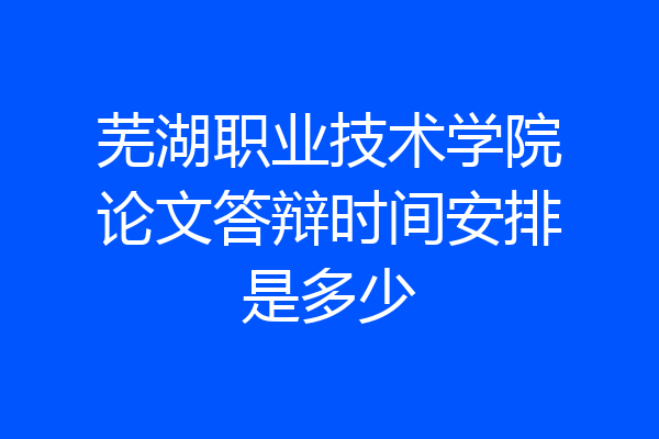 芜湖职业技术学院论文答辩时间安排是多少