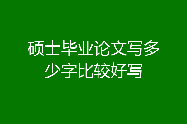 硕士毕业论文写多少字比较好写
