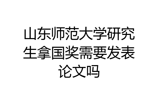 山东师范大学研究生拿国奖需要发表论文吗