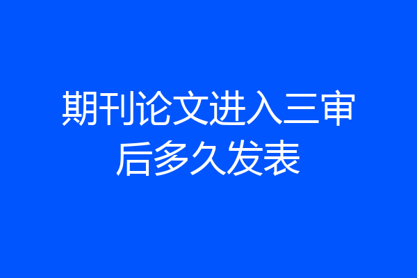 期刊论文进入三审后多久发表