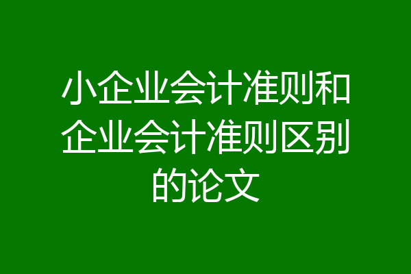 小企业会计准则和企业会计准则区别的论文