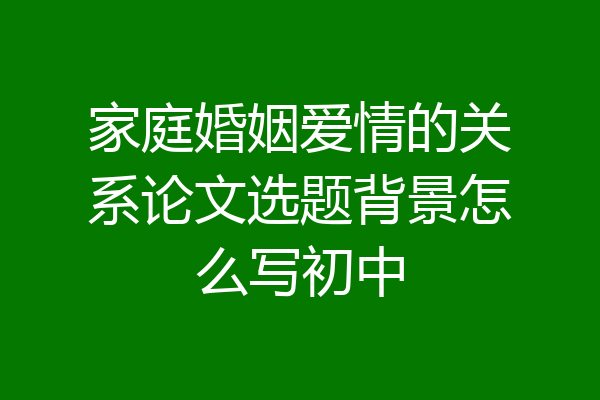 家庭婚姻爱情的关系论文选题背景怎么写初中