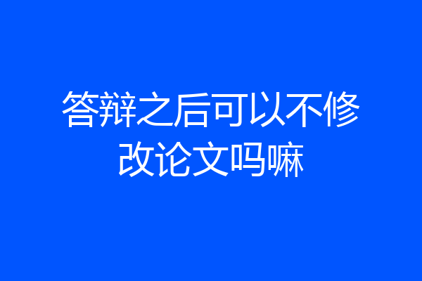 答辩之后可以不修改论文吗嘛