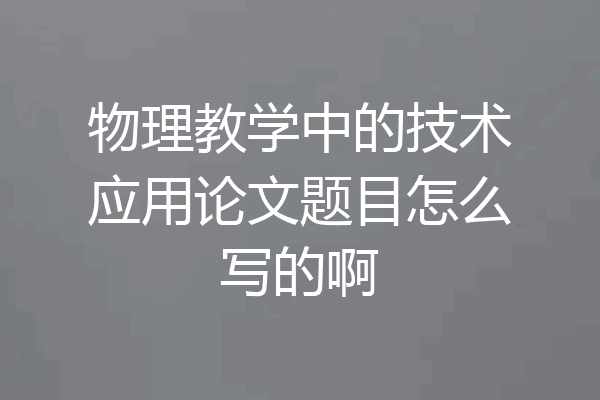 物理教学中的技术应用论文题目怎么写的啊