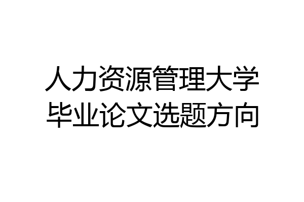 人力资源管理大学毕业论文选题方向
