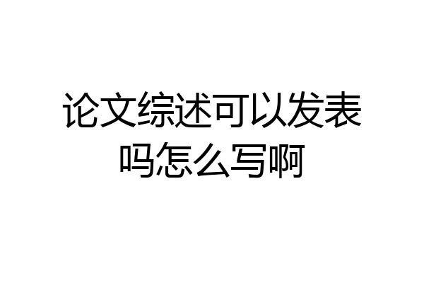 论文综述可以发表吗怎么写啊