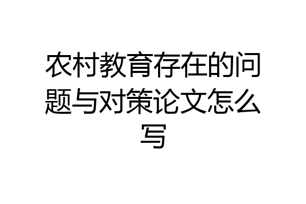农村教育存在的问题与对策论文怎么写