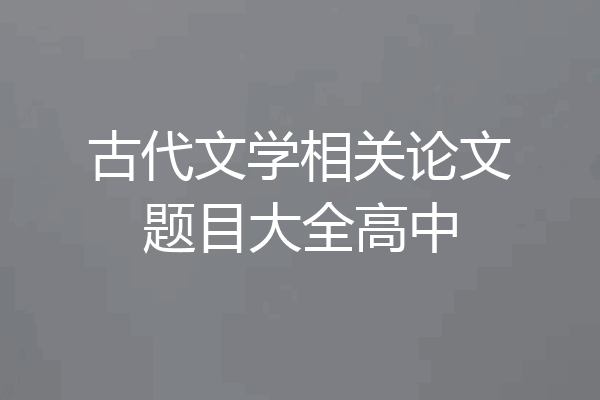 古代文学相关论文题目大全高中