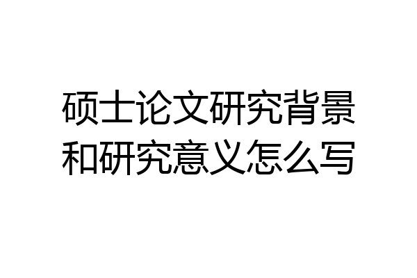 硕士论文研究背景和研究意义怎么写