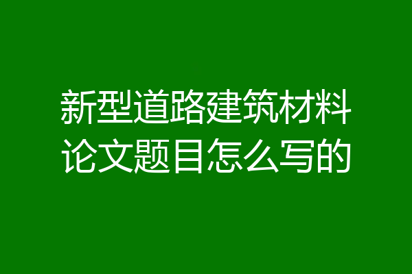 新型道路建筑材料论文题目怎么写的