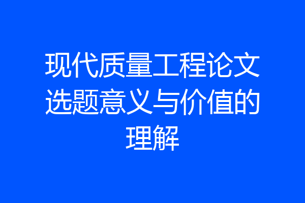 现代质量工程论文选题意义与价值的理解