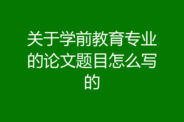 关于学前教育专业的论文题目怎么写的