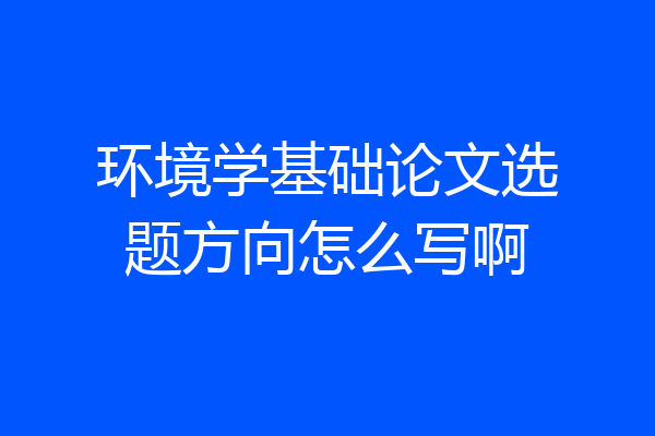 环境学基础论文选题方向怎么写啊