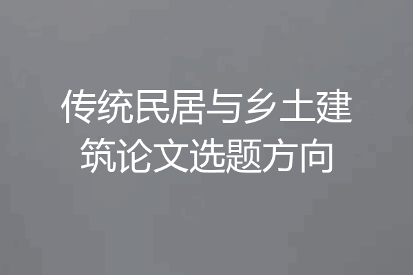 传统民居与乡土建筑论文选题方向